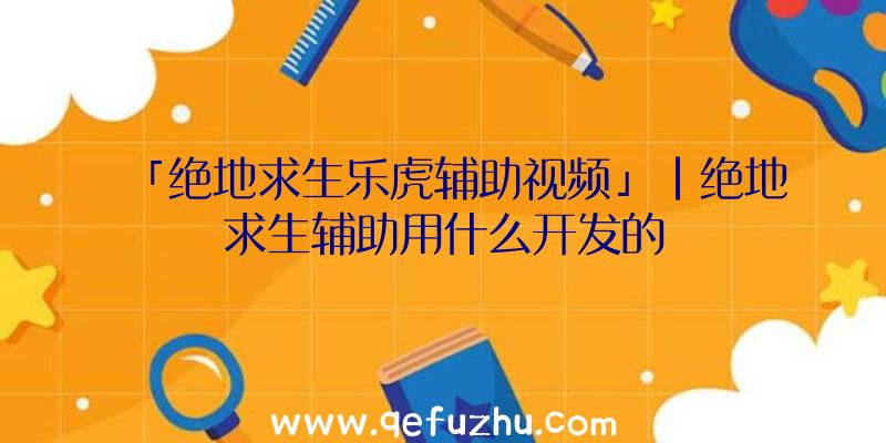 「绝地求生乐虎辅助视频」|绝地求生辅助用什么开发的